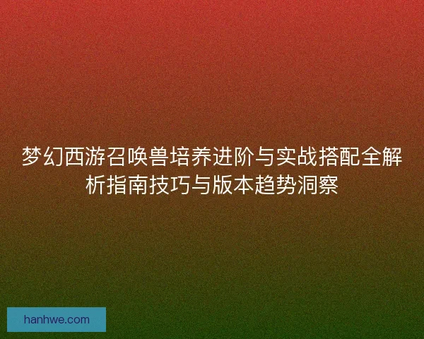 梦幻西游召唤兽培养进阶与实战搭配全解析指南技巧与版本趋势洞察