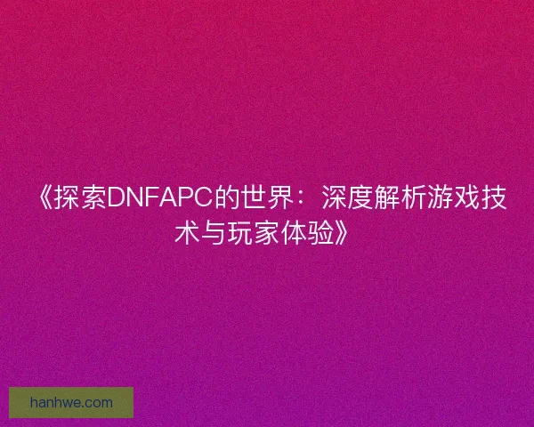 《探索DNFAPC的世界：深度解析游戏技术与玩家体验》