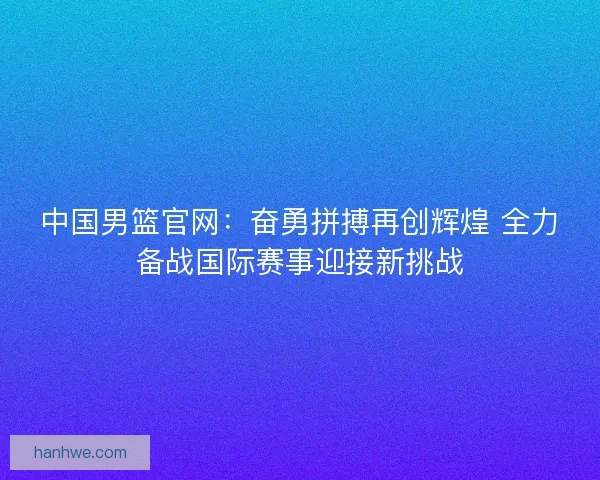 中国男篮官网：奋勇拼搏再创辉煌 全力备战国际赛事迎接新挑战