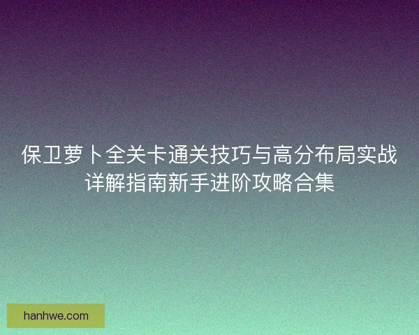保卫萝卜全关卡通关技巧与高分布局实战详解指南新手进阶攻略合集