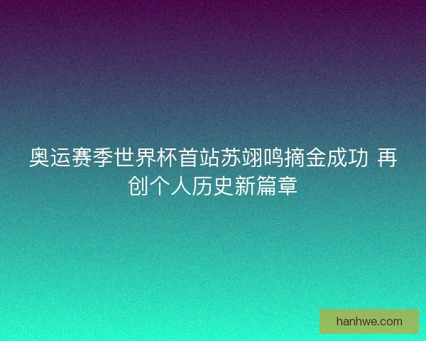 奥运赛季世界杯首站苏翊鸣摘金成功 再创个人历史新篇章