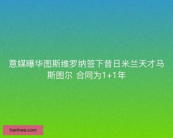 意媒曝华图斯维罗纳签下昔日米兰天才马斯图尔 合同为1+1年