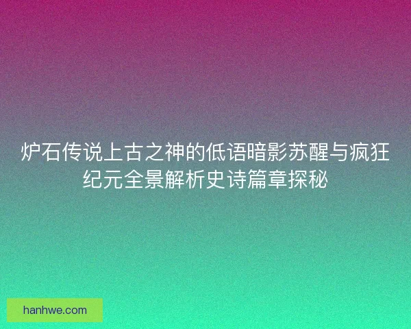 炉石传说上古之神的低语暗影苏醒与疯狂纪元全景解析史诗篇章探秘