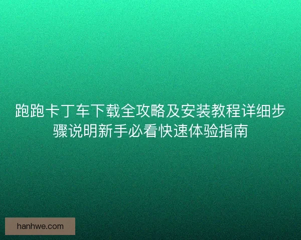 跑跑卡丁车下载全攻略及安装教程详细步骤说明新手必看快速体验指南