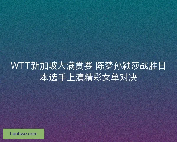 WTT新加坡大满贯赛 陈梦孙颖莎战胜日本选手上演精彩女单对决