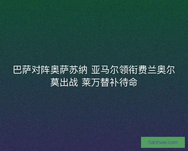 巴萨对阵奥萨苏纳 亚马尔领衔费兰奥尔莫出战 莱万替补待命
