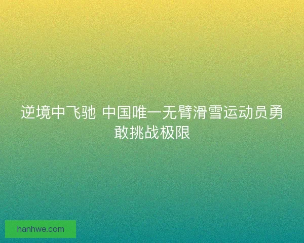 逆境中飞驰 中国唯一无臂滑雪运动员勇敢挑战极限