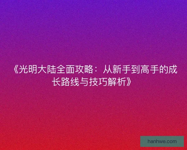 《光明大陆全面攻略:从新手到高手的成长路线与技巧解析》 《光明大陆全面攻略:从新手到高手的成长路线与技巧解析》