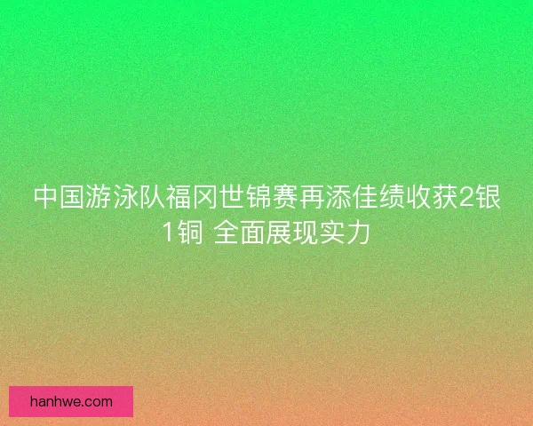 中国游泳队福冈世锦赛再添佳绩收获2银1铜 全面展现实力