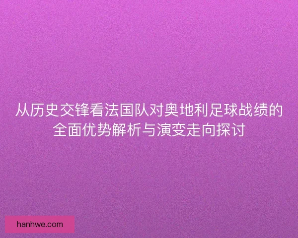 从历史交锋看法国队对奥地利足球战绩的全面优势解析与演变走向探讨