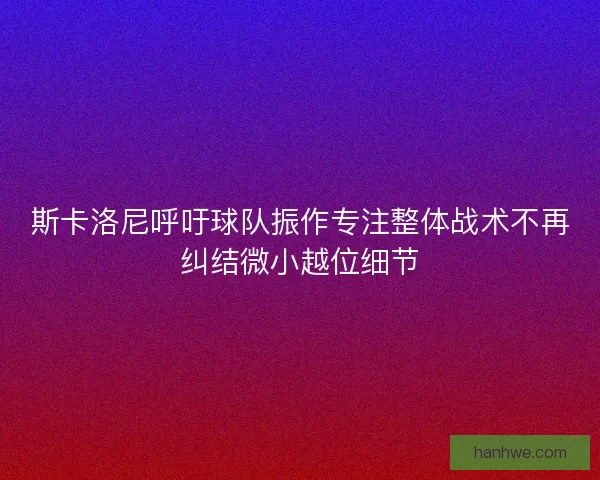 斯卡洛尼呼吁球队振作专注整体战术不再纠结微小越位细节 斯卡洛尼呼吁球队振作专注整体战术不再纠结微小越位细节