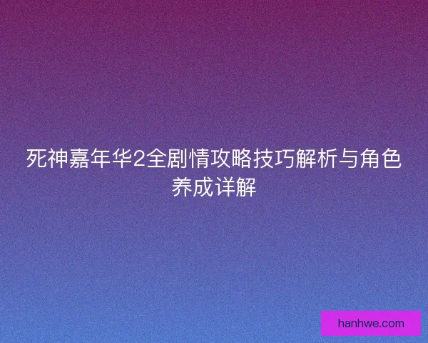 死神嘉年华2全剧情攻略技巧解析与角色养成详解