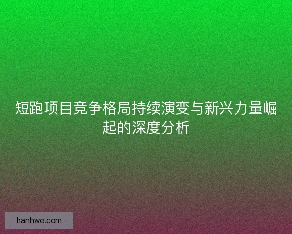 短跑项目竞争格局持续演变与新兴力量崛起的深度分析