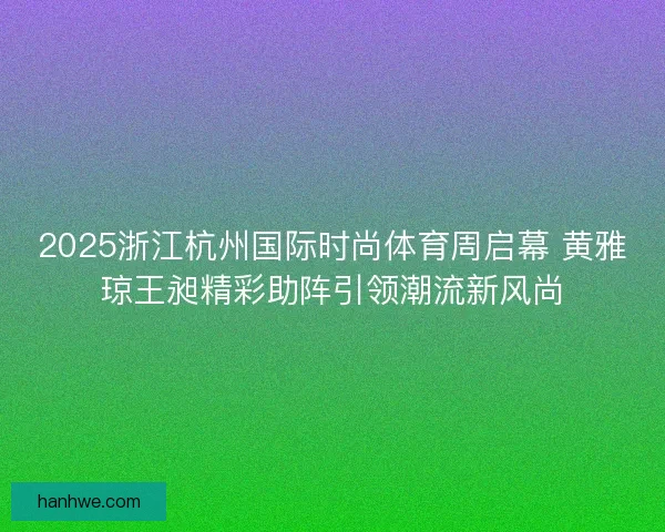 2025浙江杭州国际时尚体育周启幕 黄雅琼王昶精彩助阵引领潮流新风尚 2025浙江杭州国际时尚体育周启幕 黄雅琼王昶精彩助阵引领潮流新风尚