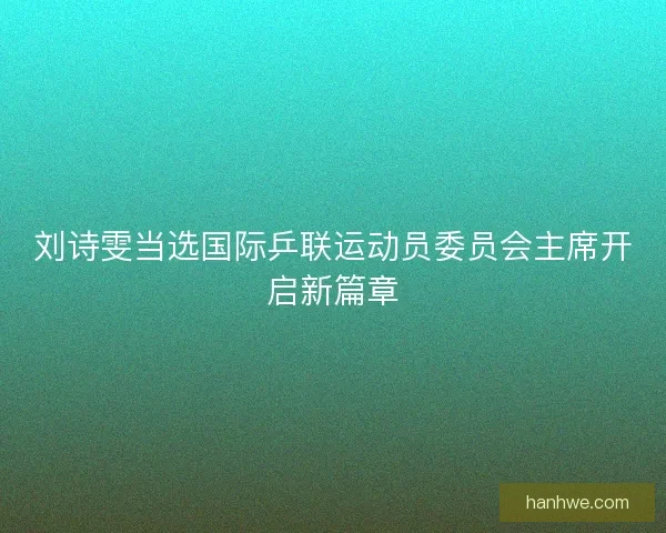 刘诗雯当选国际乒联运动员委员会主席开启新篇章