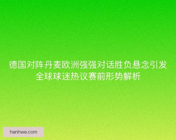 德国对阵丹麦欧洲强强对话胜负悬念引发全球球迷热议赛前形势解析 德国对阵丹麦欧洲强强对话胜负悬念引发全球球迷热议赛前形势解析
