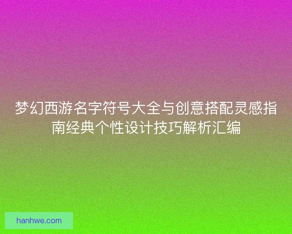 梦幻西游名字符号大全与创意搭配灵感指南经典个性设计技巧解析汇编 梦幻西游名字符号大全与创意搭配灵感指南经典个性设计技巧解析汇编