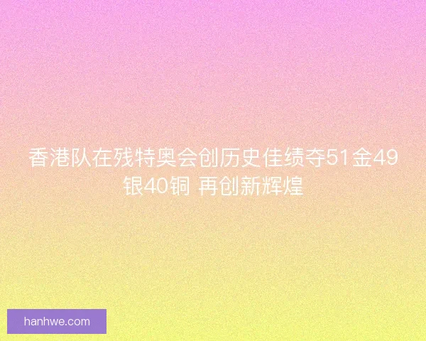香港队在残特奥会创历史佳绩夺51金49银40铜 再创新辉煌 香港队在残特奥会创历史佳绩夺51金49银40铜 再创新辉煌