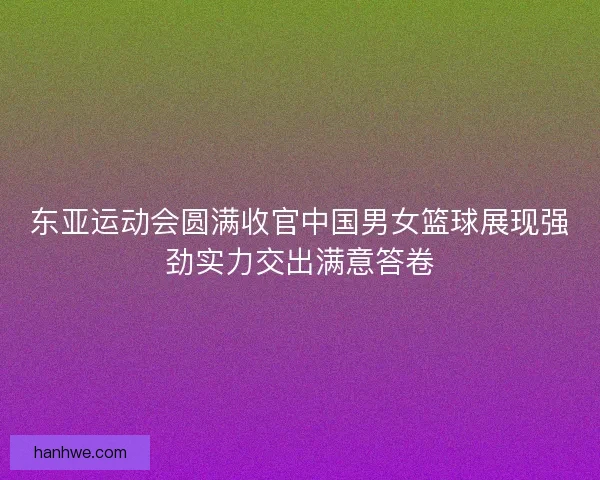 东亚运动会圆满收官中国男女篮球展现强劲实力交出满意答卷