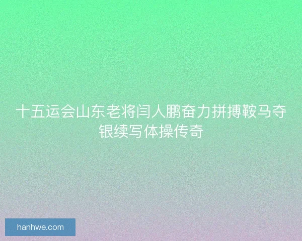 十五运会山东老将闫人鹏奋力拼搏鞍马夺银续写体操传奇