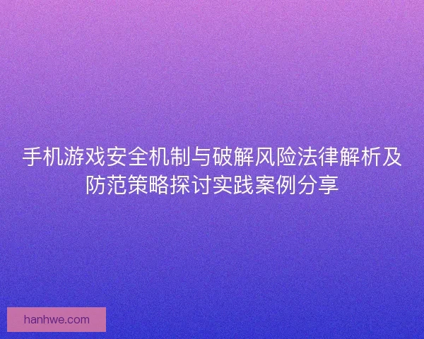 手机游戏安全机制与破解风险法律解析及防范策略探讨实践案例分享