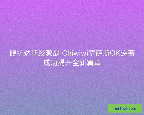 硬抗达斯绞激战 Chiwiwi罗萨斯OK逆袭成功揭开全新篇章