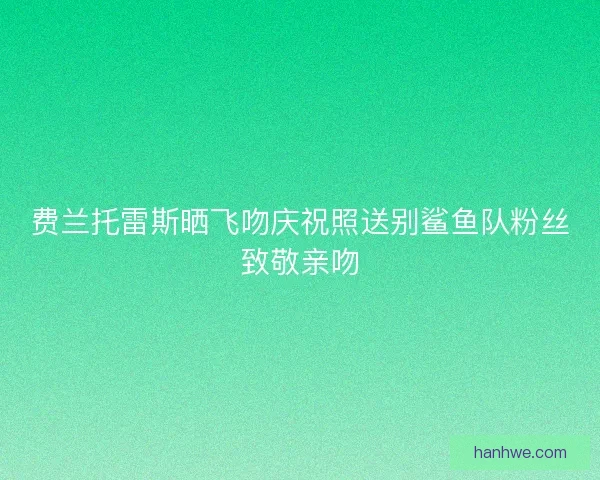 费兰托雷斯晒飞吻庆祝照送别鲨鱼队粉丝致敬亲吻