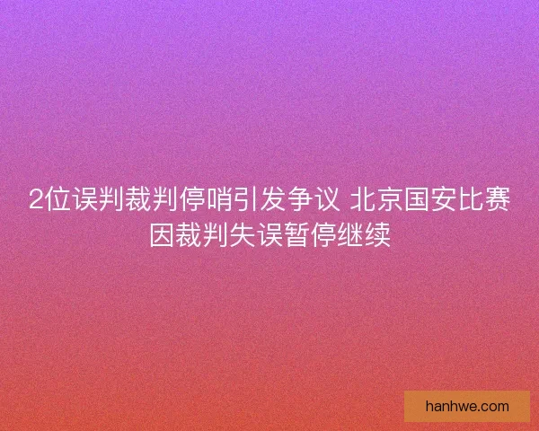 2位误判裁判停哨引发争议 北京国安比赛因裁判失误暂停继续