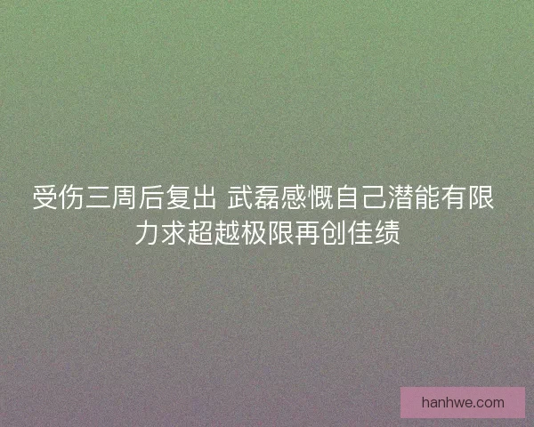 受伤三周后复出 武磊感慨自己潜能有限 力求超越极限再创佳绩
