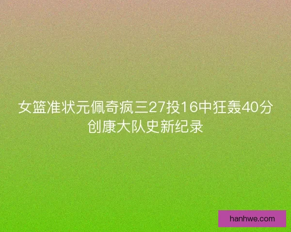女篮准状元佩奇疯三27投16中狂轰40分创康大队史新纪录 女篮准状元佩奇疯三27投16中狂轰40分创康大队史新纪录