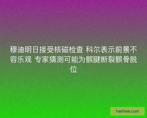 穆迪明日接受核磁检查 科尔表示前景不容乐观 专家猜测可能为髌腱断裂髌骨脱位 穆迪明日接受核磁检查 科尔表示前景不容乐观 专家猜测可能为髌腱断裂髌骨脱位
