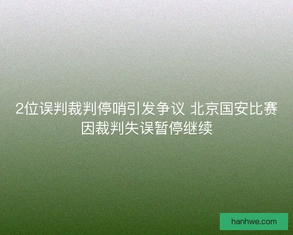 2位误判裁判停哨引发争议 北京国安比赛因裁判失误暂停继续 2位误判裁判停哨引发争议 北京国安比赛因裁判失误暂停继续