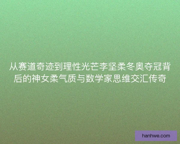 从赛道奇迹到理性光芒李坚柔冬奥夺冠背后的神女柔气质与数学家思维交汇传奇 从赛道奇迹到理性光芒李坚柔冬奥夺冠背后的神女柔气质与数学家思维交汇传奇