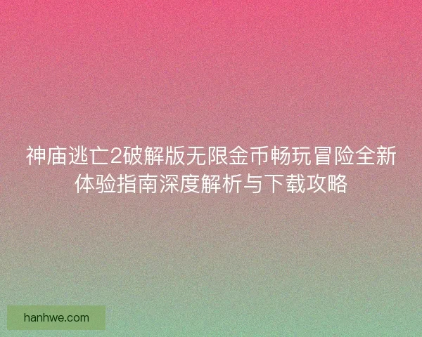 神庙逃亡2破解版无限金币畅玩冒险全新体验指南深度解析与下载攻略