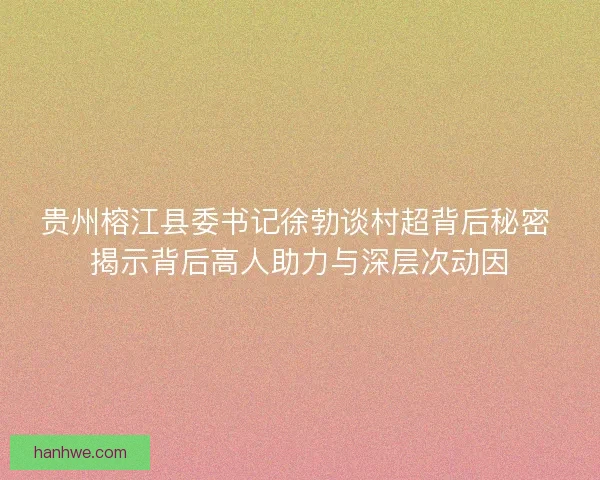 贵州榕江县委书记徐勃谈村超背后秘密 揭示背后高人助力与深层次动因