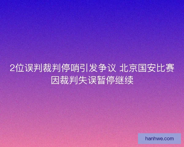2位误判裁判停哨引发争议 北京国安比赛因裁判失误暂停继续