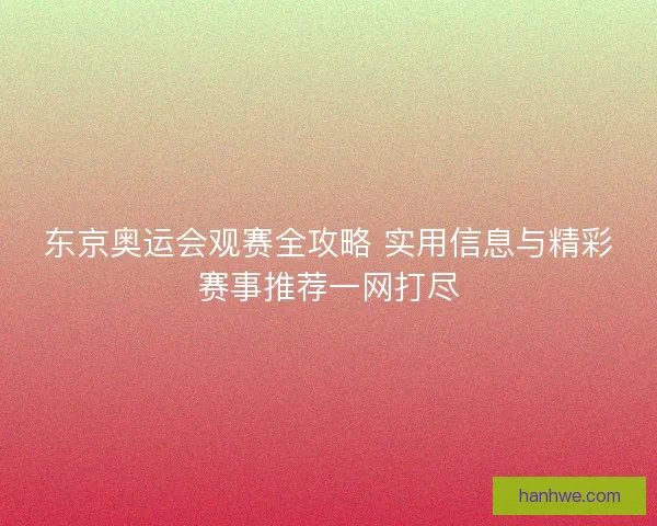 东京奥运会观赛全攻略 实用信息与精彩赛事推荐一网打尽 东京奥运会观赛全攻略 实用信息与精彩赛事推荐一网打尽