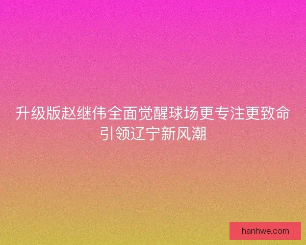 升级版赵继伟全面觉醒球场更专注更致命引领辽宁新风潮 升级版赵继伟全面觉醒球场更专注更致命引领辽宁新风潮