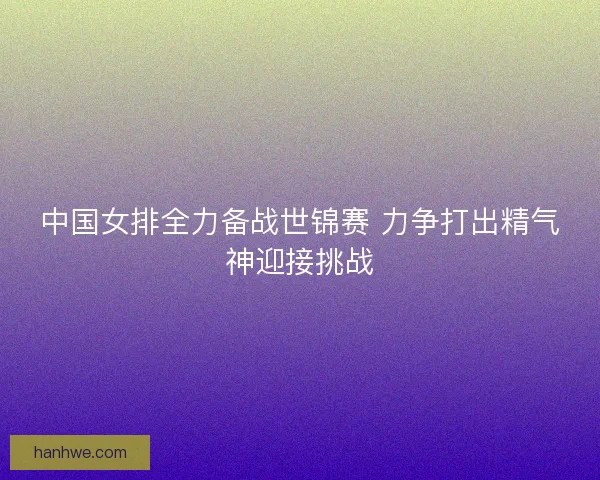 中国女排全力备战世锦赛 力争打出精气神迎接挑战 中国女排全力备战世锦赛 力争打出精气神迎接挑战