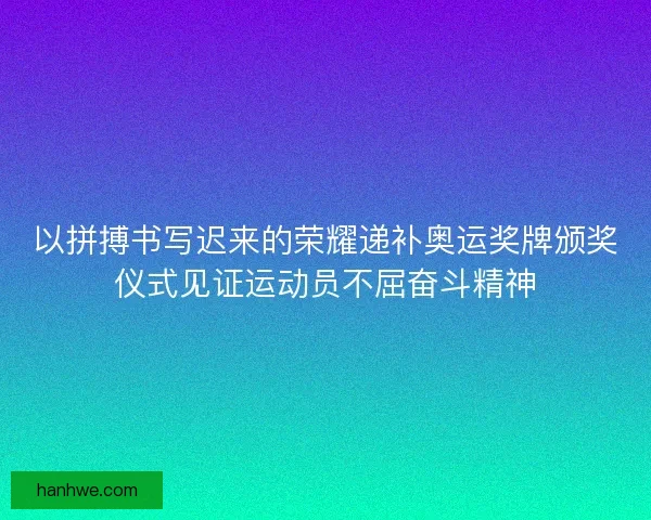 以拼搏书写迟来的荣耀递补奥运奖牌颁奖仪式见证运动员不屈奋斗精神 以拼搏书写迟来的荣耀递补奥运奖牌颁奖仪式见证运动员不屈奋斗精神