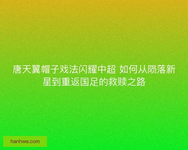 唐天翼帽子戏法闪耀中超 如何从陨落新星到重返国足的救赎之路 唐天翼帽子戏法闪耀中超 如何从陨落新星到重返国足的救赎之路