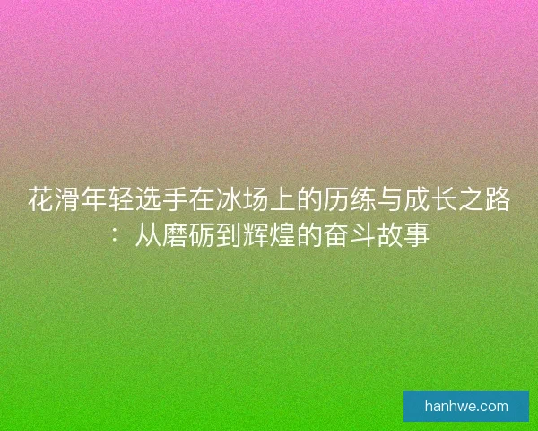 花滑年轻选手在冰场上的历练与成长之路:从磨砺到辉煌的奋斗故事 花滑年轻选手在冰场上的历练与成长之路:从磨砺到辉煌的奋斗故事