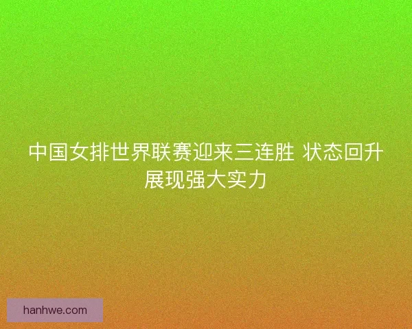 中国女排世界联赛迎来三连胜 状态回升展现强大实力