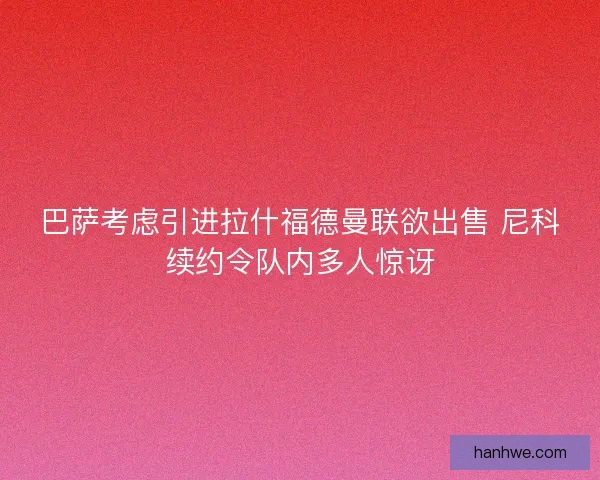 巴萨考虑引进拉什福德曼联欲出售 尼科续约令队内多人惊讶 巴萨考虑引进拉什福德曼联欲出售 尼科续约令队内多人惊讶